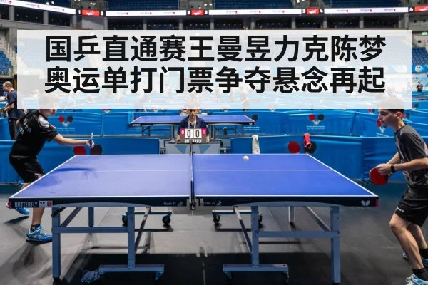 国乒直通赛王曼昱力克陈梦奥运单打门票争夺悬念再起