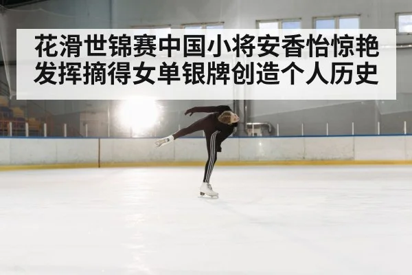 花滑世锦赛中国小将安香怡惊艳发挥摘得女单银牌创造个人历史
