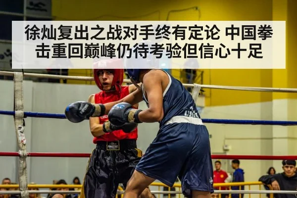 徐灿复出之战对手终有定论 中国拳击重回巅峰仍待考验但信心十足