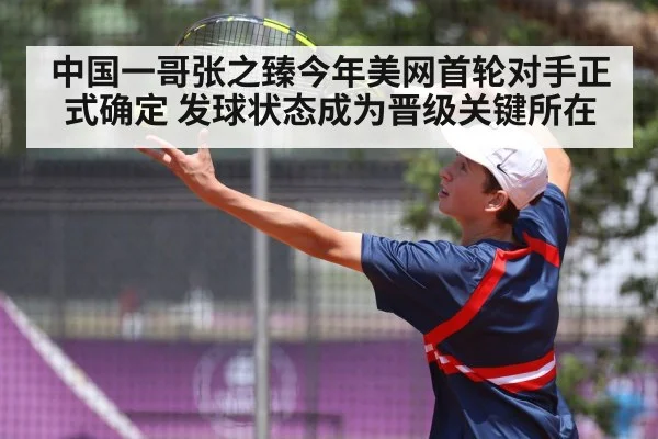 中国一哥张之臻今年美网首轮对手正式确定 发球状态成为晋级关键所在