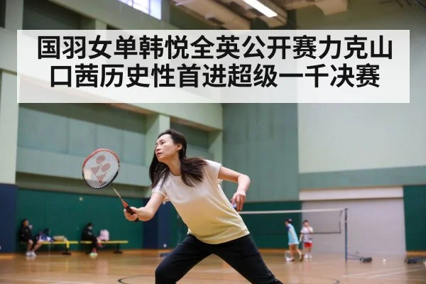 国羽女单韩悦全英公开赛力克山口茜历史性首进超级一千决赛