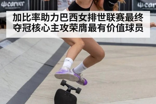 加比率助力巴西女排世联赛最终夺冠核心主攻荣膺最有价值球员