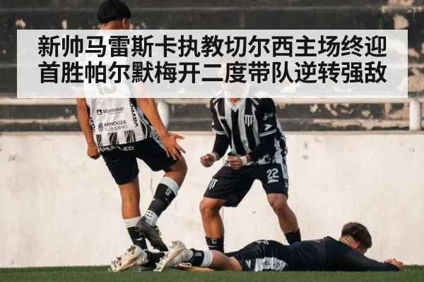 新帅马雷斯卡执教切尔西主场终迎首胜帕尔默梅开二度带队逆转强敌
