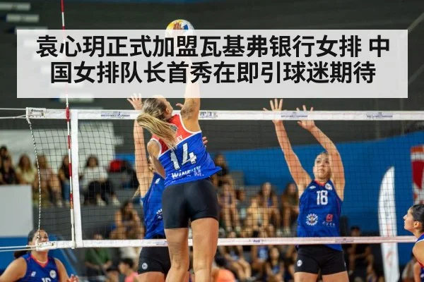 袁心玥正式加盟瓦基弗银行女排 中国女排队长首秀在即引球迷期待
