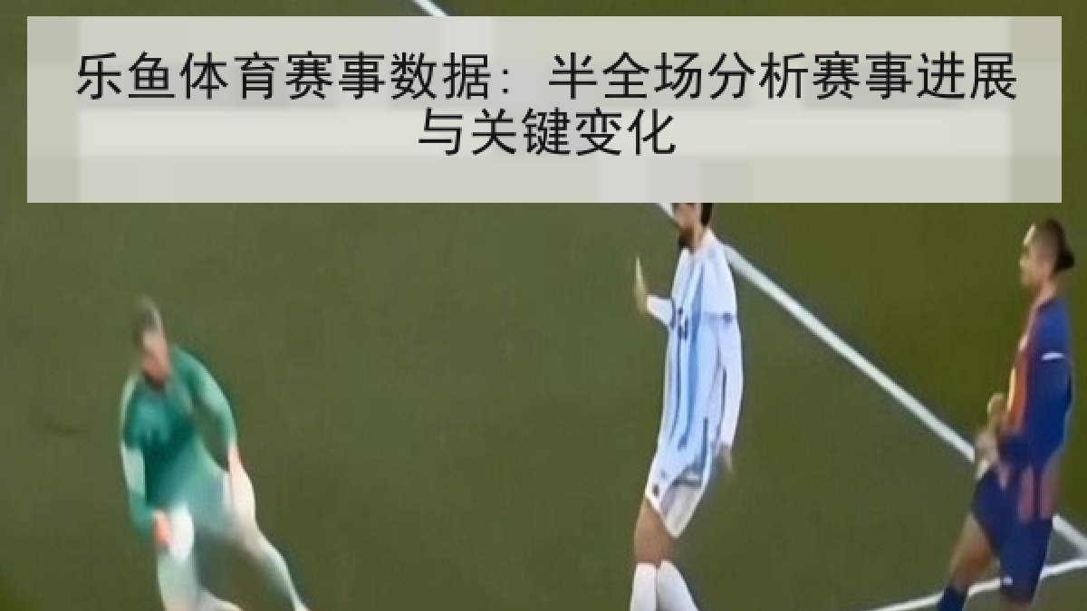 乐鱼体育赛事数据: 半全场分析赛事进展与关键变化 乐鱼体育赛事数据: 半全场分析赛事进展与关键变化
