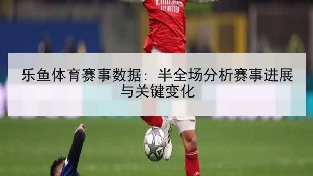 乐鱼体育赛事数据: 半全场分析赛事进展与关键变化