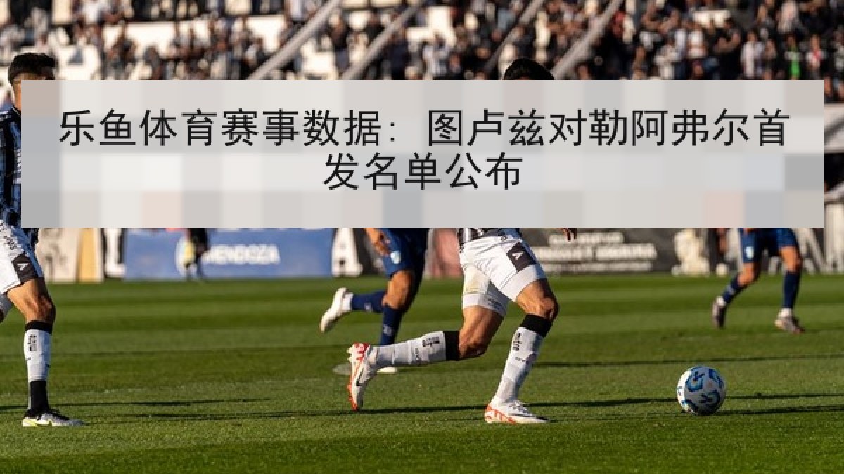 乐鱼体育赛事数据: 图卢兹对勒阿弗尔首发名单公布 乐鱼体育赛事数据: 图卢兹对勒阿弗尔首发名单公布