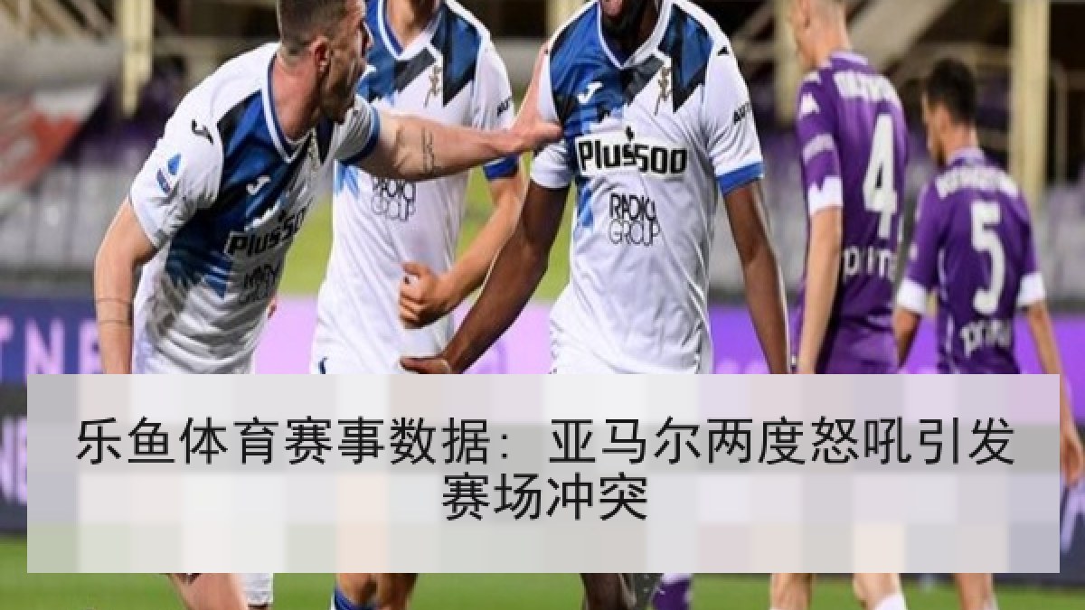 乐鱼体育赛事数据: 亚马尔两度怒吼引发赛场冲突