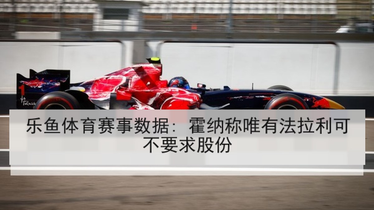 乐鱼体育赛事数据: 霍纳称唯有法拉利可不要求股份