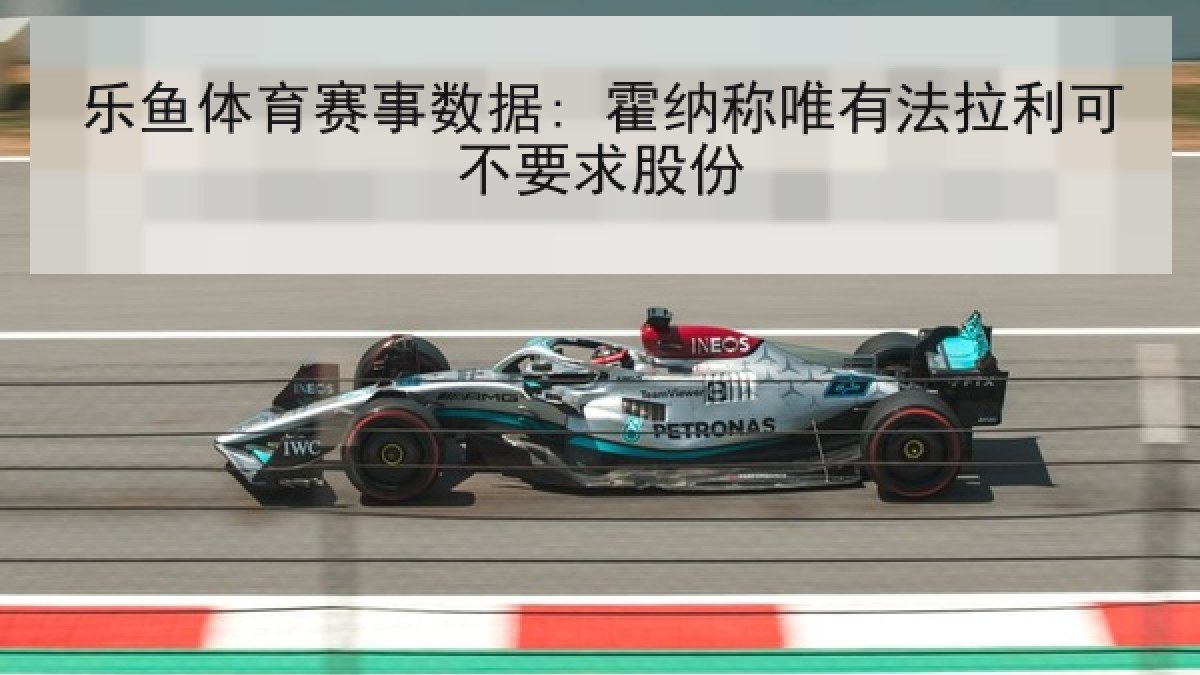 乐鱼体育赛事数据: 霍纳称唯有法拉利可不要求股份